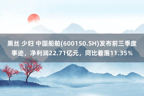 黑丝 少妇 中国船舶(600150.SH)发布前三季度事迹，净利润22.71亿元，同比着落11.35%
