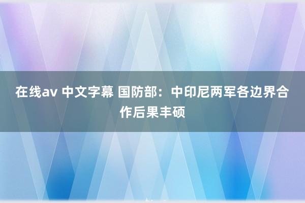 在线av 中文字幕 国防部：中印尼两军各边界合作后果丰硕