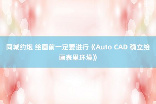 同城约炮 绘画前一定要进行《Auto CAD 确立绘画表里环境》