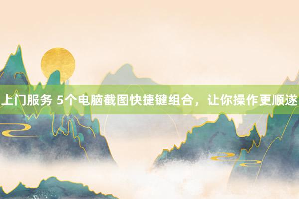 上门服务 5个电脑截图快捷键组合，让你操作更顺遂