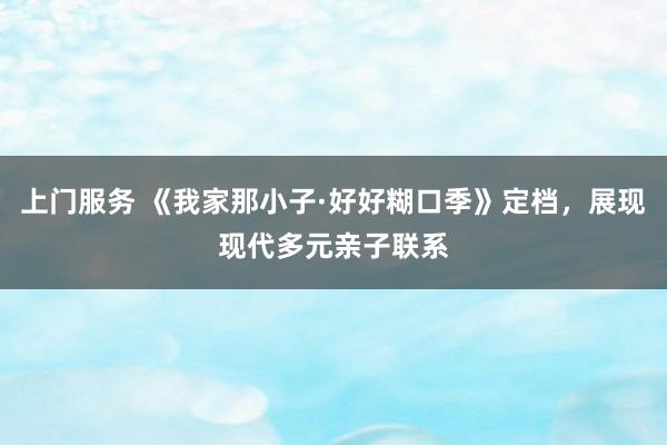上门服务 《我家那小子·好好糊口季》定档，展现现代多元亲子联系