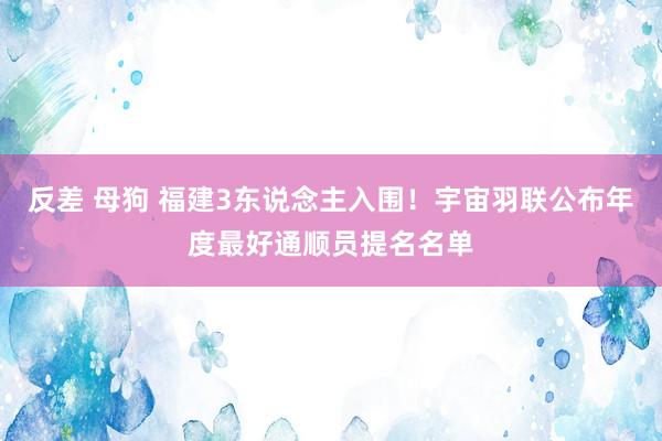 反差 母狗 福建3东说念主入围！宇宙羽联公布年度最好通顺员提名名单