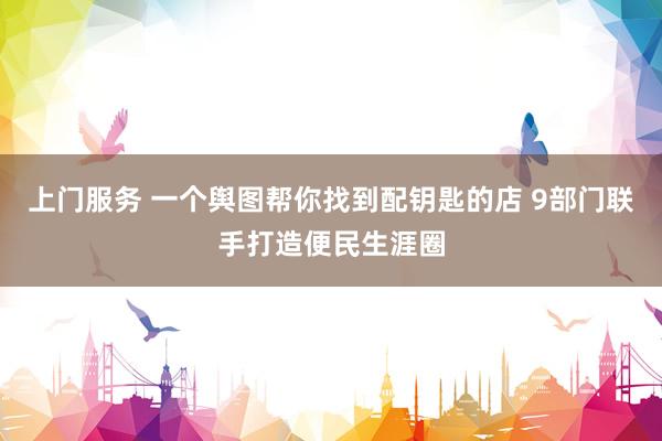 上门服务 一个舆图帮你找到配钥匙的店 9部门联手打造便民生涯圈