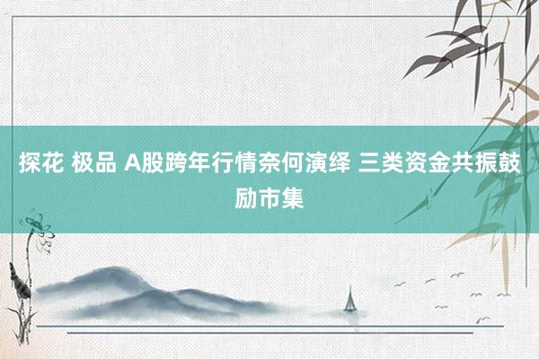 探花 极品 A股跨年行情奈何演绎 三类资金共振鼓励市集