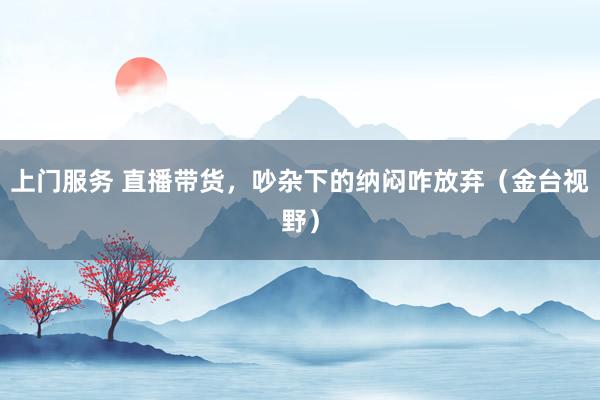 上门服务 直播带货，吵杂下的纳闷咋放弃（金台视野）