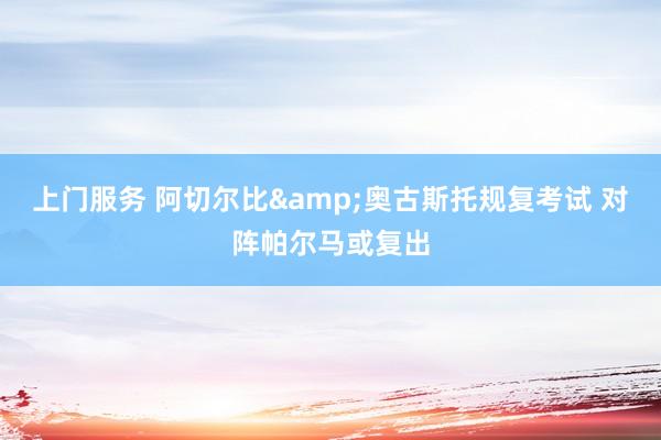 上门服务 阿切尔比&奥古斯托规复考试 对阵帕尔马或复出