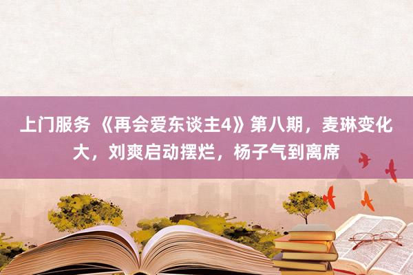 上门服务 《再会爱东谈主4》第八期，麦琳变化大，刘爽启动摆烂，杨子气到离席