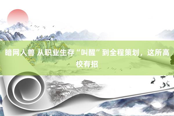 暗网人兽 从职业生存“叫醒”到全程策划，这所高校有招