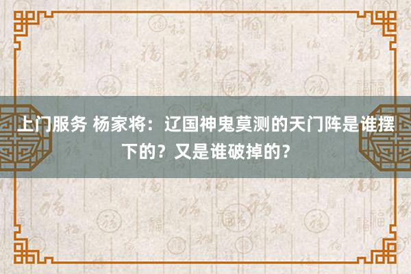 上门服务 杨家将：辽国神鬼莫测的天门阵是谁摆下的？又是谁破掉的？