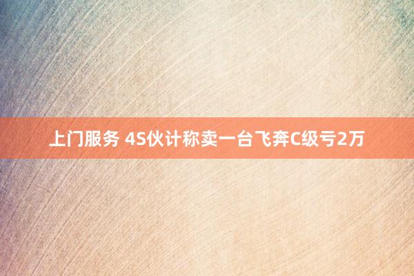 上门服务 4S伙计称卖一台飞奔C级亏2万