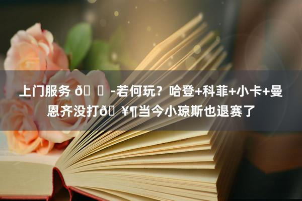 上门服务 😭若何玩？哈登+科菲+小卡+曼恩齐没打🥶当今小琼斯也退赛了