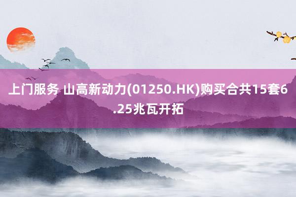 上门服务 山高新动力(01250.HK)购买合共15套6.25兆瓦开拓