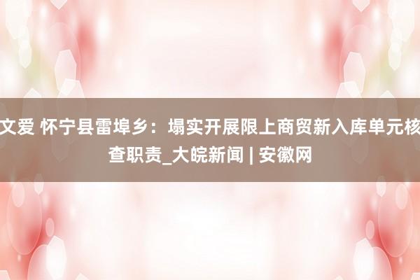 文爱 怀宁县雷埠乡：塌实开展限上商贸新入库单元核查职责_大皖新闻 | 安徽网