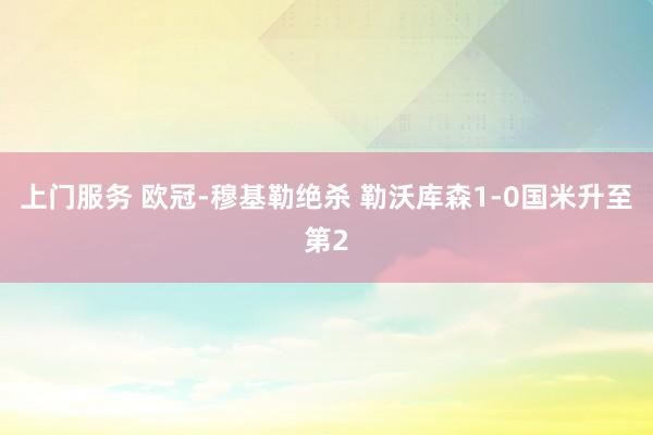 上门服务 欧冠-穆基勒绝杀 勒沃库森1-0国米升至第2