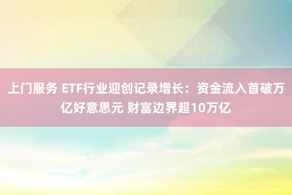 上门服务 ETF行业迎创记录增长：资金流入首破万亿好意思元 财富边界超10万亿