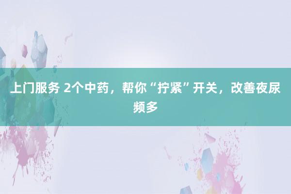 上门服务 2个中药,帮你“拧紧”开关,改善夜尿频多