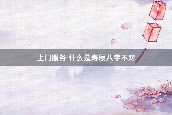 上门服务 什么是寿辰八字不对