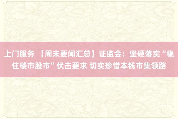 上门服务 【周末要闻汇总】证监会：坚硬落实“稳住楼市股市”伏击要求 切实珍惜本钱市集领路