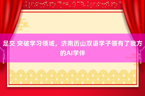 足交 突破学习领域，济南历山双语学子领有了我方的AI学伴