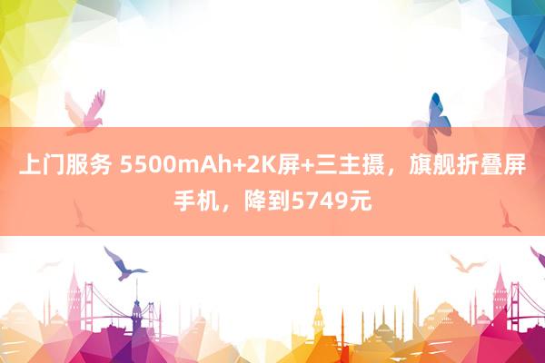 上门服务 5500mAh+2K屏+三主摄，旗舰折叠屏手机，降到5749元