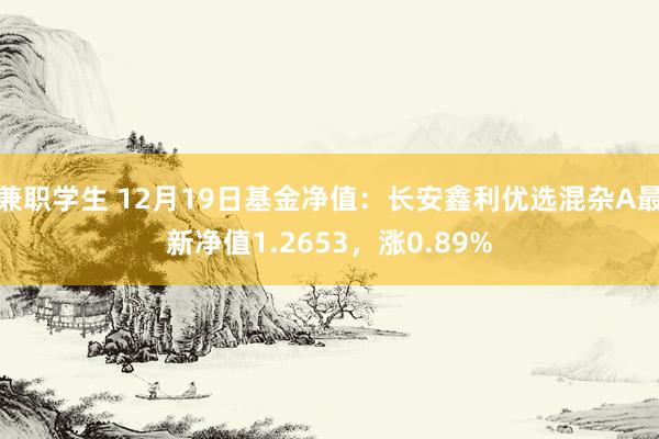 兼职学生 12月19日基金净值：长安鑫利优选混杂A最新净值1.2653，涨0.89%