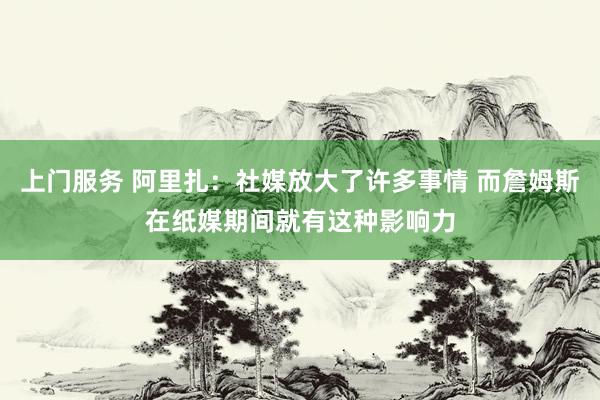 上门服务 阿里扎：社媒放大了许多事情 而詹姆斯在纸媒期间就有这种影响力