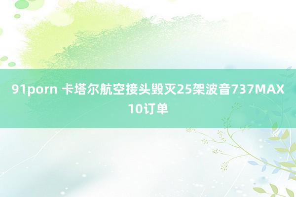 91porn 卡塔尔航空接头毁灭25架波音737MAX10订单