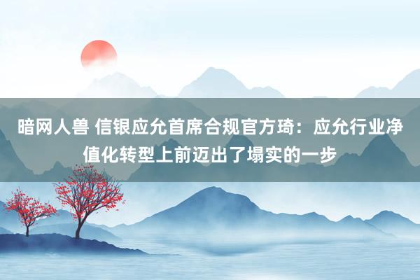 暗网人兽 信银应允首席合规官方琦：应允行业净值化转型上前迈出了塌实的一步