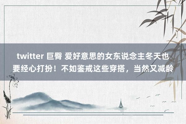 twitter 巨臀 爱好意思的女东说念主冬天也要经心打扮！不如鉴戒这些穿搭，当然又减龄