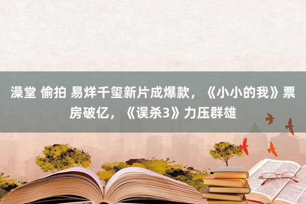澡堂 偷拍 易烊千玺新片成爆款，《小小的我》票房破亿，《误杀3》力压群雄