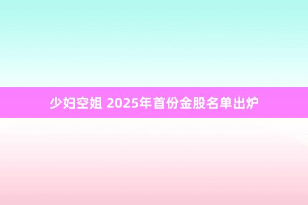 少妇空姐 2025年首份金股名单出炉