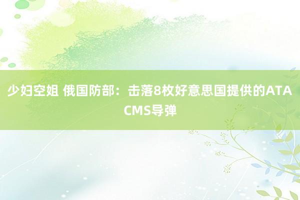 少妇空姐 俄国防部：击落8枚好意思国提供的ATACMS导弹