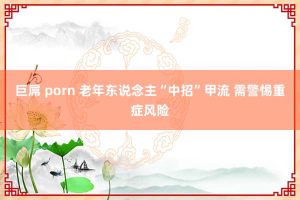 巨屌 porn 老年东说念主“中招”甲流 需警惕重症风险