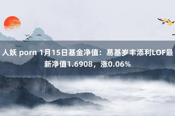 人妖 porn 1月15日基金净值：易基岁丰添利LOF最新净值1.6908，涨0.06%