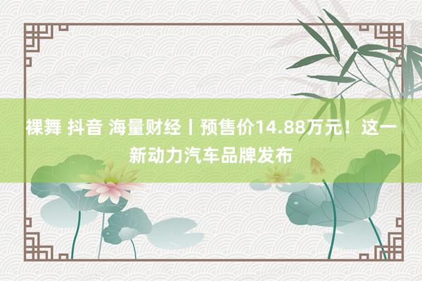 裸舞 抖音 海量财经丨预售价14.88万元！这一新动力汽车品牌发布