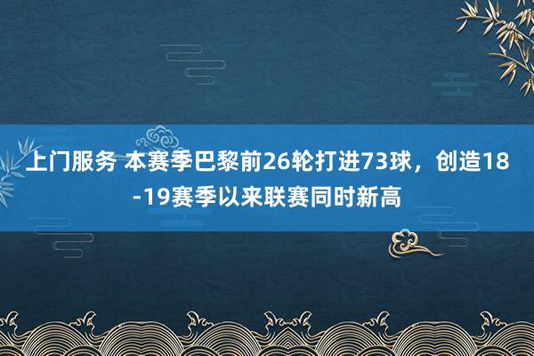 上门服务 本赛季巴黎前26轮打进73球，创造18-19赛季以来联赛同时新高