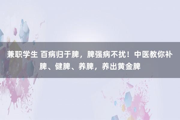 兼职学生 百病归于脾，脾强病不扰！中医教你补脾、健脾、养脾，养出黄金脾