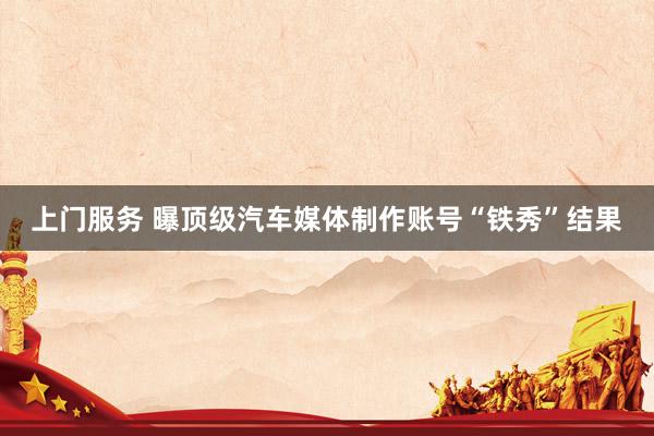 上门服务 曝顶级汽车媒体制作账号“铁秀”结果