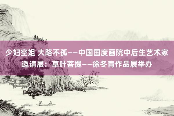 少妇空姐 大路不孤——中国国度画院中后生艺术家邀请展：草叶菩提——徐冬青作品展举办