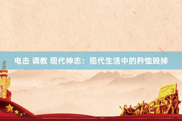 电击 调教 现代神志：现代生活中的矜恤毁掉