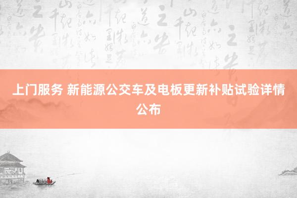 上门服务 新能源公交车及电板更新补贴试验详情公布