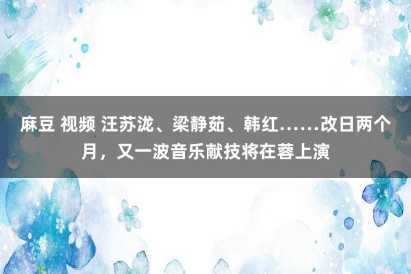 麻豆 视频 汪苏泷、梁静茹、韩红……改日两个月，又一波音乐献技将在蓉上演