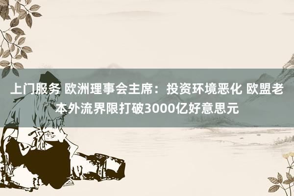 上门服务 欧洲理事会主席：投资环境恶化 欧盟老本外流界限打破3000亿好意思元
