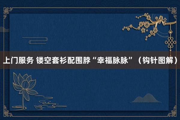 上门服务 镂空套衫配围脖“幸福脉脉”（钩针图解）
