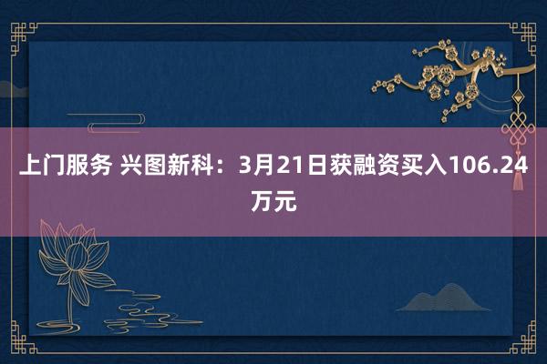上门服务 兴图新科：3月21日获融资买入106.24万元
