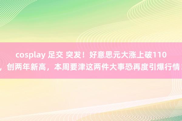 cosplay 足交 突发！好意思元大涨上破110，创两年新高，本周要津这两件大事恐再度引爆行情！