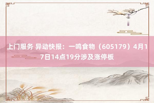 上门服务 异动快报：一鸣食物（605179）4月17日14点19分涉及涨停板