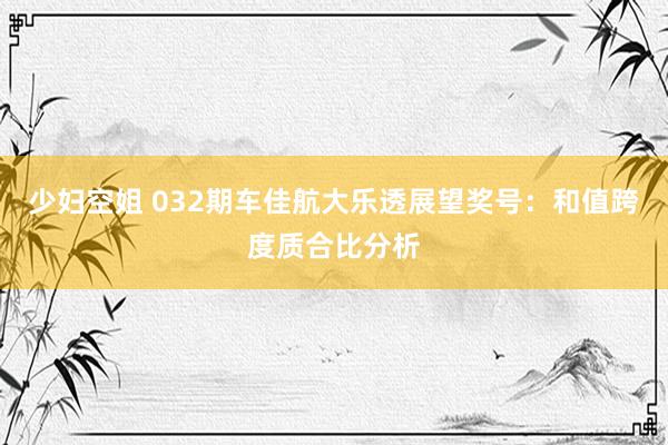 少妇空姐 032期车佳航大乐透展望奖号：和值跨度质合比分析